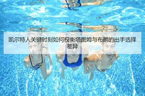 凯尔特人关键时刻如何权衡塔图姆与布朗的出手选择差异 | leyu
