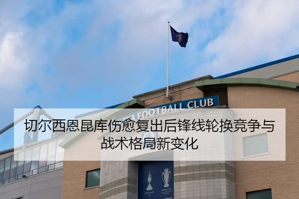 切尔西恩昆库伤愈复出后锋线轮换竞争与战术格局新变化