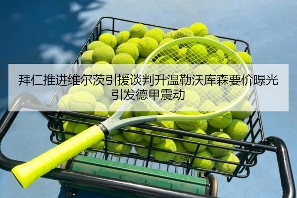 拜仁推进维尔茨引援谈判升温勒沃库森要价曝光引发德甲震动