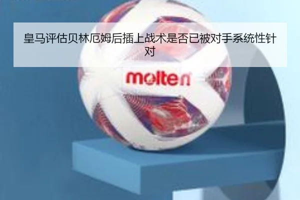 皇马评估贝林厄姆后插上战术是否已被对手系统性针对 | leyu