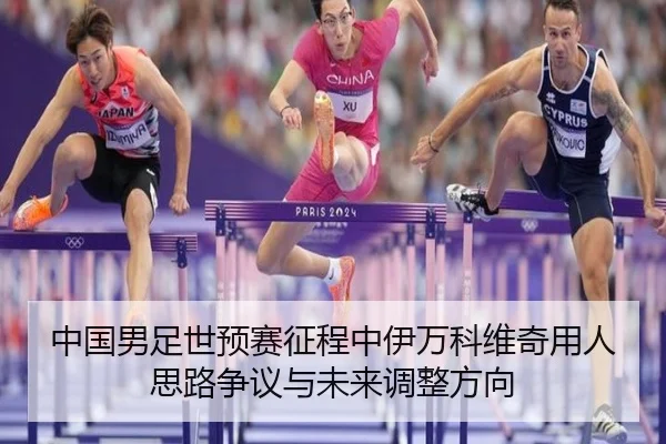 中国男足世预赛征程中伊万科维奇用人思路争议与未来调整方向 | leyu