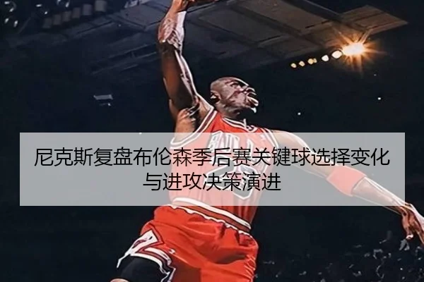 尼克斯复盘布伦森季后赛关键球选择变化与进攻决策演进 | leyu