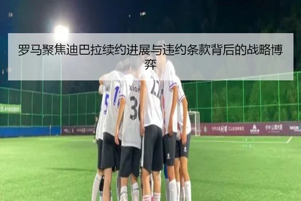 罗马聚焦迪巴拉续约进展与违约条款背后的战略博弈 | leyu