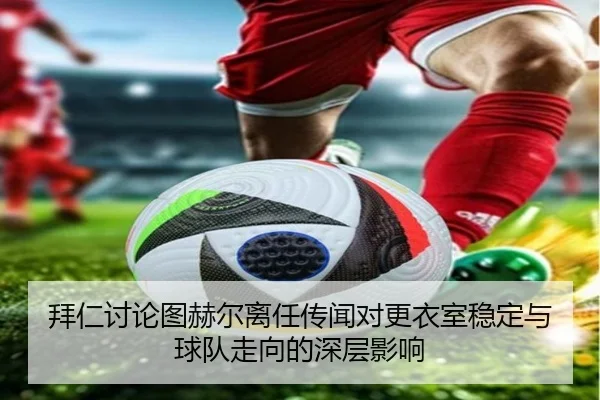 拜仁讨论图赫尔离任传闻对更衣室稳定与球队走向的深层影响 | leyu