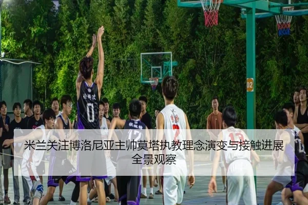 米兰关注博洛尼亚主帅莫塔执教理念演变与接触进展全景观察 | leyu