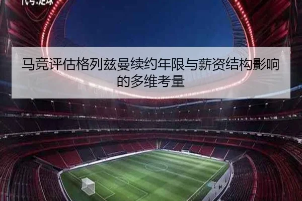 马竞评估格列兹曼续约年限与薪资结构影响的多维考量 | leyu