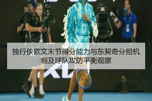 独行侠欧文末节得分能力与东契奇分担机制及球队攻防平衡观察 | leyu