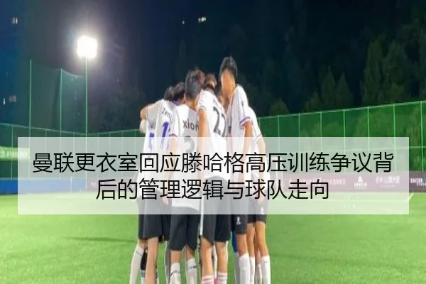 曼联更衣室回应滕哈格高压训练争议背后的管理逻辑与球队走向 | leyu