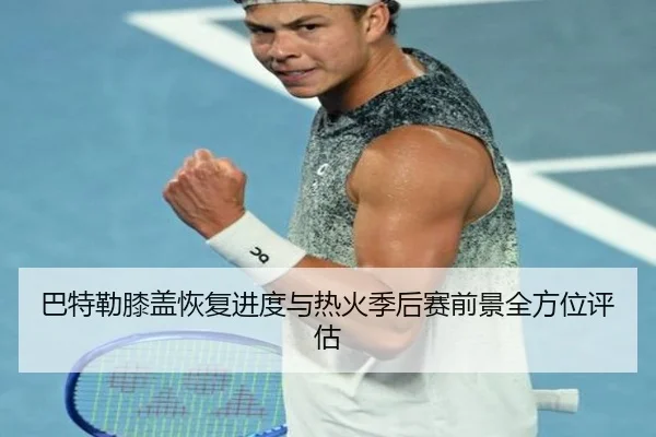 巴特勒膝盖恢复进度与热火季后赛前景全方位评估 | leyu
