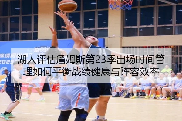 湖人评估詹姆斯第23季出场时间管理如何平衡战绩健康与阵容效率 | leyu