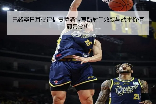 巴黎圣日耳曼评估贡萨洛拉莫斯射门效率与战术价值前景分析 | leyu