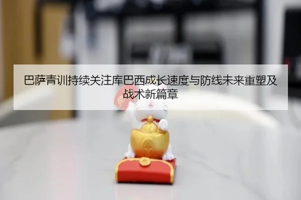 巴萨青训持续关注库巴西成长速度与防线未来重塑及战术新篇章 | leyu