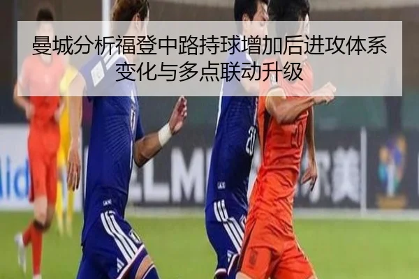曼城分析福登中路持球增加后进攻体系变化与多点联动升级 | leyu