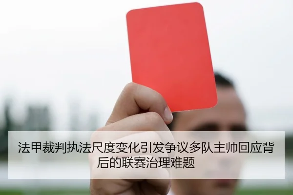 法甲裁判执法尺度变化引发争议多队主帅回应背后的联赛治理难题 | leyu