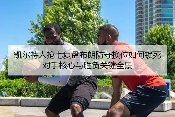 凯尔特人抢七复盘布朗防守换位如何锁死对手核心与胜负关键全景 | leyu